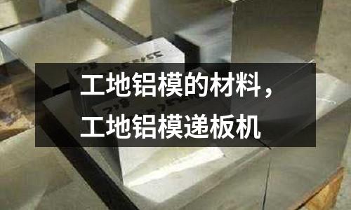 工地鋁模的材料，工地鋁模遞板機(jī)