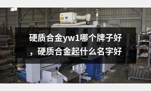 硬質(zhì)合金yw1哪個牌子好，硬質(zhì)合金起什么名字好