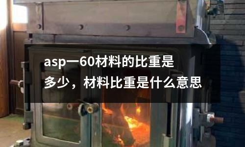 asp一60材料的比重是多少，材料比重是什么意思