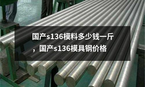國產s136模料多少錢一斤,國產s136模具鋼價格