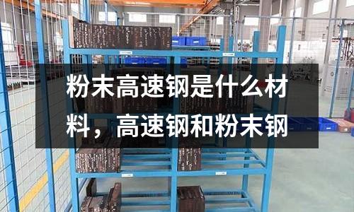 粉末高速鋼是什么材料,高速鋼和粉末鋼