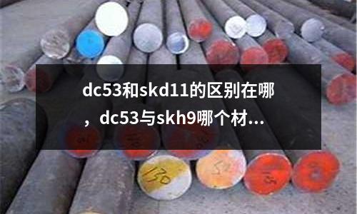 dc53和skd11的區別在哪,dc53與skh9哪個材料好
