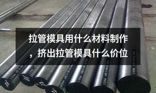 拉管模具用什么材料制作,擠出拉管模具什么價位
