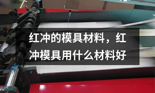 紅沖的模具材料，紅沖模具用什么材料好