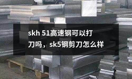 skh 51高速鋼可以打刀嗎，sk5鋼剪刀怎么樣