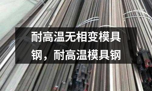 耐高溫?zé)o相變模具鋼，耐高溫模具鋼