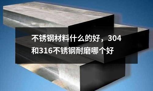 不銹鋼材料什么的好,304和316不銹鋼耐磨哪個好