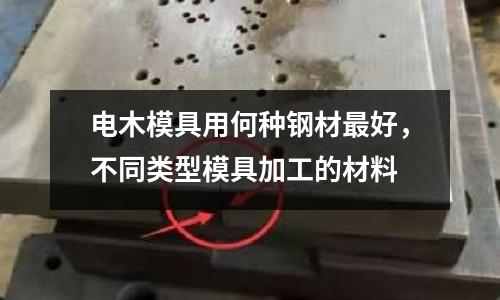 電木模具用何種鋼材最好，不同類型模具加工的材料