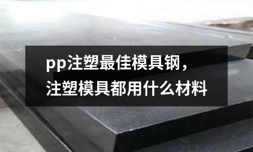 pp注塑最佳模具鋼,注塑模具都用什么材料