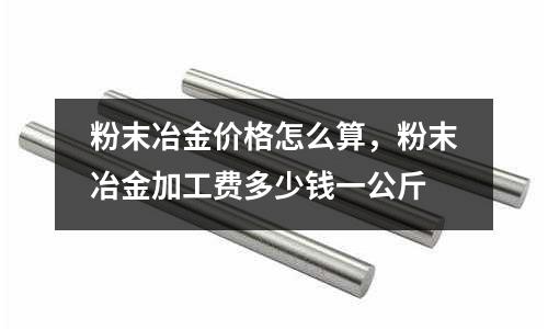 粉末冶金價格怎么算,粉末冶金加工費多少錢一公斤
