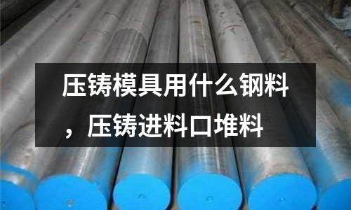 壓鑄模具用什么鋼料,壓鑄進料口堆料