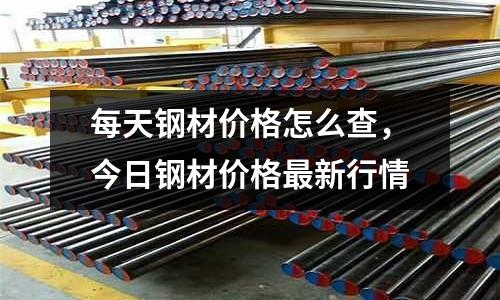 每天鋼材價格怎么查,今日鋼材價格最新行情