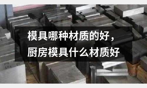 模具哪種材質的好,廚房模具什么材質好