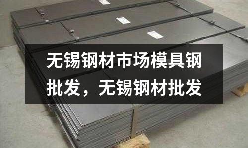 無錫鋼材市場模具鋼批發，無錫鋼材批發