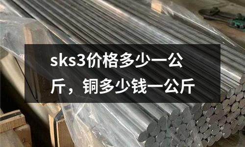 sks3價格多少一公斤,銅多少錢一公斤