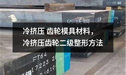 冷擠壓 齒輪模具材料，冷擠壓齒輪二級整形方法