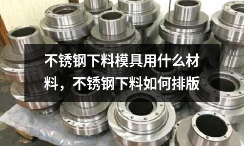 不銹鋼下料模具用什么材料，不銹鋼下料如何排版