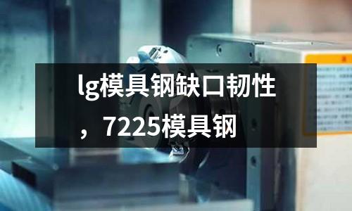 lg模具鋼缺口韌性，7225模具鋼