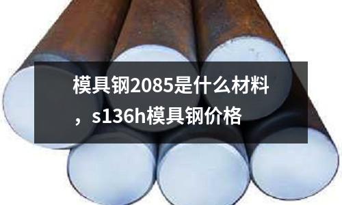 模具鋼2085是什么材料,s136h模具鋼價格