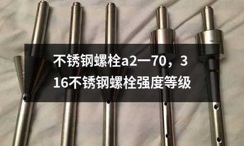 不銹鋼螺栓a2一70,316不銹鋼螺栓強度等級
