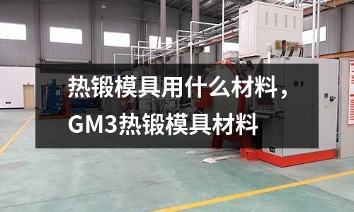 熱鍛模具用什么材料,GM3熱鍛模具材料