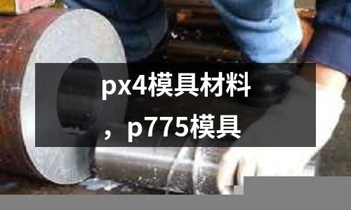 px4模具材料，p775模具