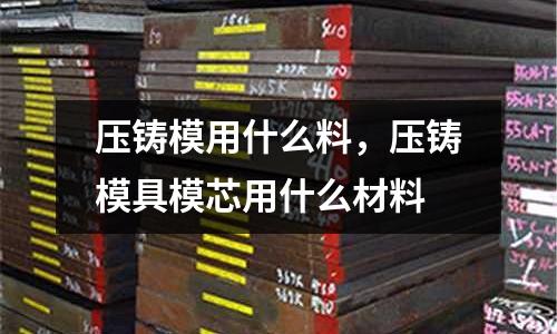 壓鑄模用什么料,壓鑄模具模芯用什么材料