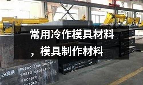 常用冷作模具材料,模具制作材料