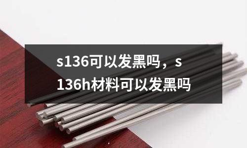 s136可以發黑嗎,s136h材料可以發黑嗎