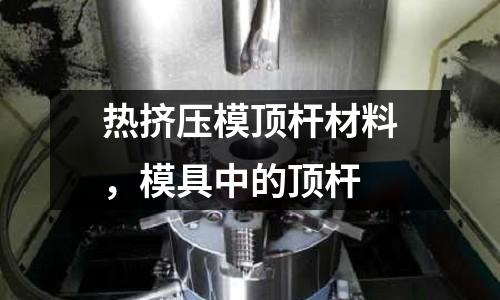 熱擠壓模頂桿材料，模具中的頂桿