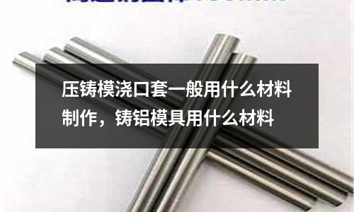 壓鑄模澆口套一般用什么材料制作,鑄鋁模具用什么材料