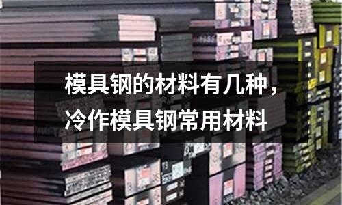模具鋼的材料有幾種,冷作模具鋼常用材料