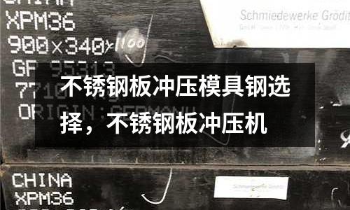 不銹鋼板沖壓模具鋼選擇,不銹鋼板沖壓機