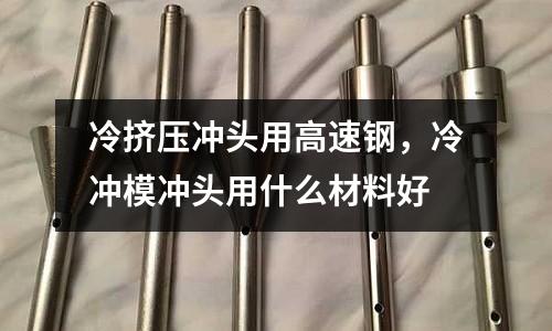 冷擠壓沖頭用高速鋼,冷沖模沖頭用什么材料好