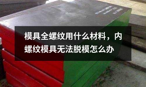 模具全螺紋用什么材料，內(nèi)螺紋模具無(wú)法脫模怎么辦
