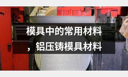 模具中的常用材料,鋁壓鑄模具材料