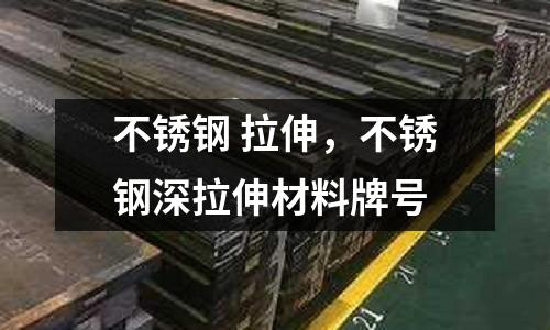 不銹鋼 拉伸，不銹鋼深拉伸材料牌號
