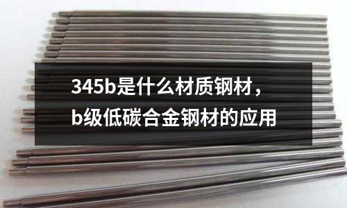 345b是什么材質(zhì)鋼材,b級低碳合金鋼材的應用