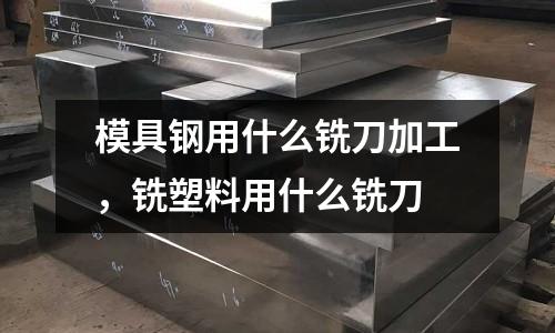 模具鋼用什么銑刀加工，銑塑料用什么銑刀