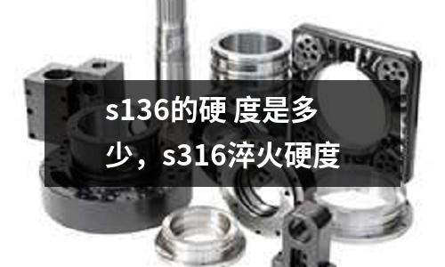 s136的硬 度是多少，s316淬火硬度
