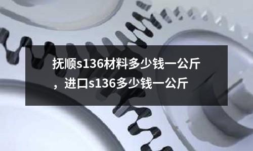 撫順s136材料多少錢一公斤，進口s136多少錢一公斤