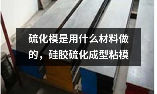 硫化模是用什么材料做的，硅膠硫化成型粘模