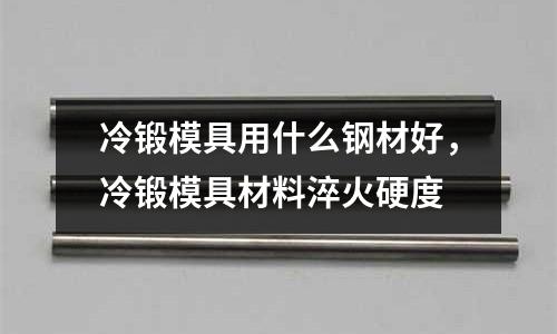 冷鍛模具用什么鋼材好,冷鍛模具材料淬火硬度