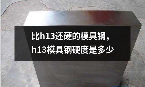 比h13還硬的模具鋼,h13模具鋼硬度是多少