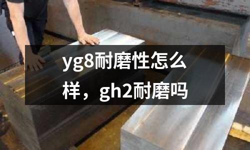 yg8耐磨性怎么樣，gh2耐磨嗎