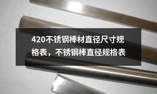 420不銹鋼棒材直徑尺寸規(guī)格表,不銹鋼棒直徑規(guī)格表