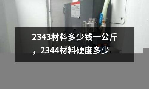 2343材料多少錢一公斤，2344材料硬度多少
