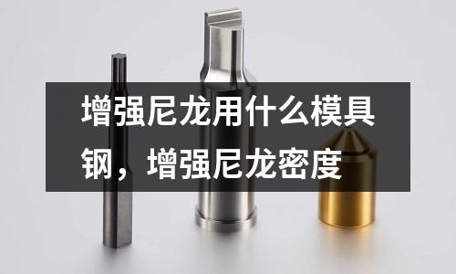 增強尼龍用什么模具鋼,增強尼龍密度