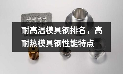 耐高溫模具鋼排名,高耐熱模具鋼性能特點