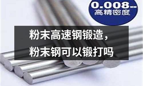 粉末高速鋼鍛造，粉末鋼可以鍛打嗎